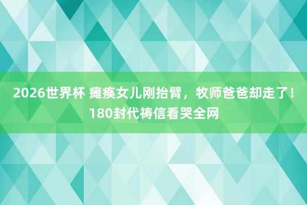 2026世界杯 瘫痪女儿刚抬臂，牧师爸爸却走了！180封代祷信看哭全网