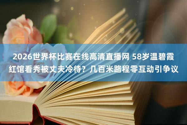 2026世界杯比赛在线高清直播网 58岁温碧霞红馆看秀被丈夫冷待？几百米路程零互动引争议