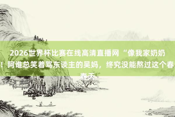 2026世界杯比赛在线高清直播网 “像我家奶奶”！阿谁总笑着骂东谈主的吴妈，终究没能熬过这个春天