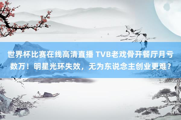世界杯比赛在线高清直播 TVB老戏骨开餐厅月亏数万！明星光环失效，无为东说念主创业更难？