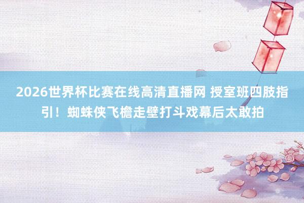 2026世界杯比赛在线高清直播网 授室班四肢指引!蜘蛛侠飞檐走壁打斗戏幕后太敢拍