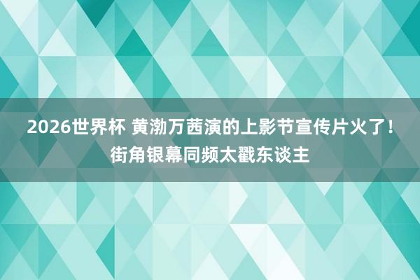2026世界杯 黄渤万茜演的上影节宣传片火了！街角银幕同频太戳东谈主