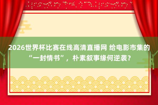 2026世界杯比赛在线高清直播网 给电影市集的“一封情书”,朴素叙事缘何逆袭?