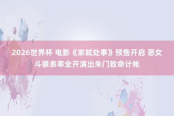 2026世界杯 电影《家弑处事》预售开启 恶女斗狠表率全开演出朱门致命计帐