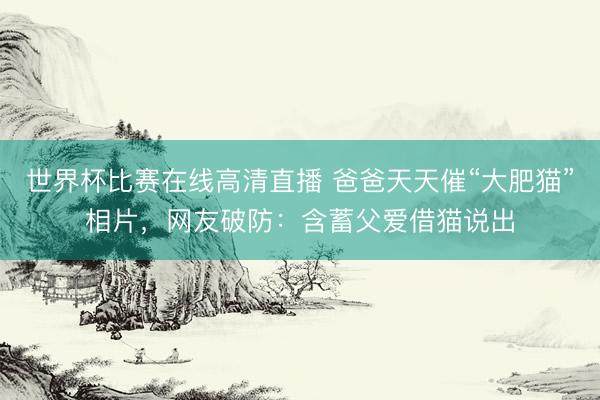 世界杯比赛在线高清直播 爸爸天天催“大肥猫”相片,网友破防:含蓄父爱借猫说出