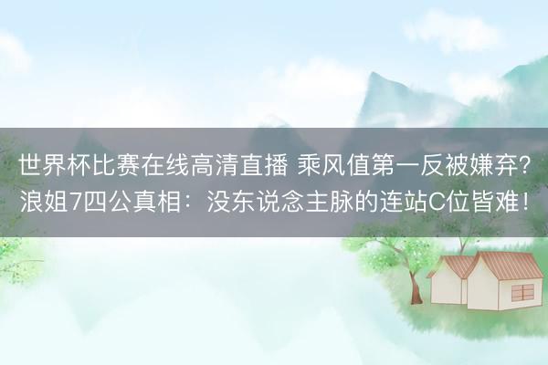 世界杯比赛在线高清直播 乘风值第一反被嫌弃？浪姐7四公真相：没东说念主脉的连站C位皆难！