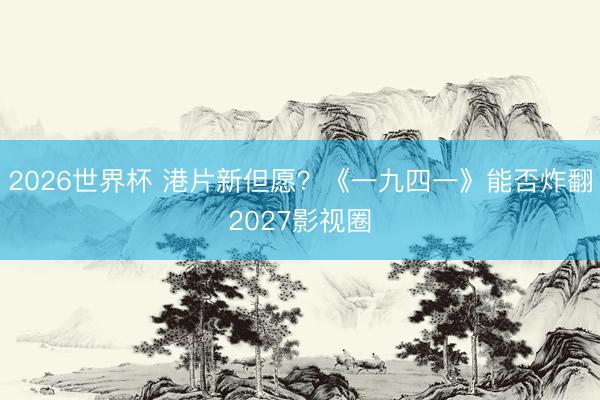 2026世界杯 港片新但愿?《一九四一》能否炸翻2027影视圈