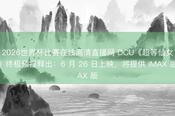 2026世界杯比赛在线高清直播网 DCU《超等仙女》终极预报释出:6 月 26 日上映,将提供 IMAX 版