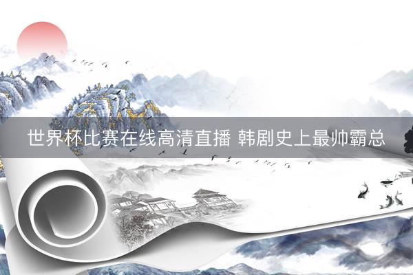 世界杯比赛在线高清直播 韩剧史上最帅霸总