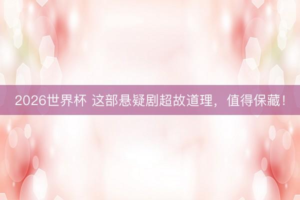 2026世界杯 这部悬疑剧超故道理，值得保藏！
