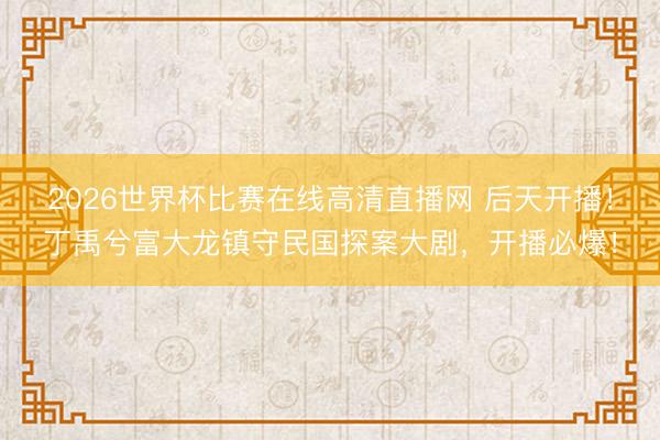 2026世界杯比赛在线高清直播网 后天开播！丁禹兮富大龙镇守民国探案大剧，开播必爆！
