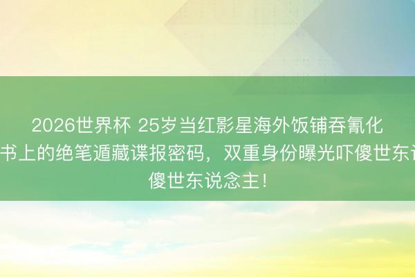 2026世界杯 25岁当红影星海外饭铺吞氰化物！遗书上的绝笔遁藏谍报密码，双重身份曝光吓傻世东说念主！