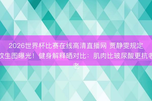 2026世界杯比赛在线高清直播网 贾静雯规定纹生图曝光!健身解释晒对比:肌肉比玻尿酸更抗老
