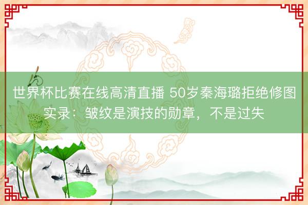 世界杯比赛在线高清直播 50岁秦海璐拒绝修图实录:皱纹是演技的勋章,不是过失