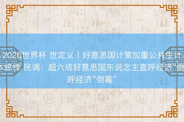 2026世界杯 世定义|好意思国计策加重公共生计资本惊悸 民调:超六成好意思国东说念主直呼经济“倒霉”