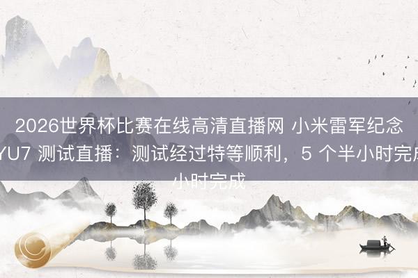 2026世界杯比赛在线高清直播网 小米雷军纪念 YU7 测试直播:测试经过特等顺利,5 个半小时完成