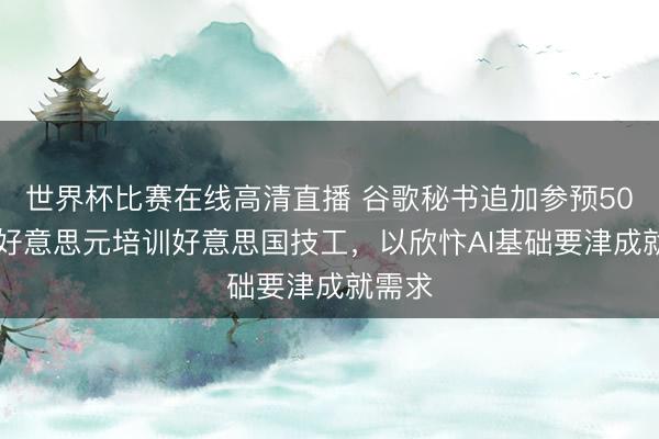 世界杯比赛在线高清直播 谷歌秘书追加参预5000万好意思元培训好意思国技工,以欣忭AI基础要津成就需求