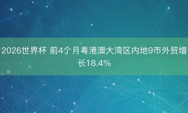 2026世界杯 前4个月粤港澳大湾区内地9市外贸增长18.4%