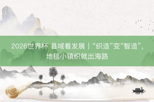 2026世界杯 县域看发展|“织造”变“智造”,地毯小镇织就出海路