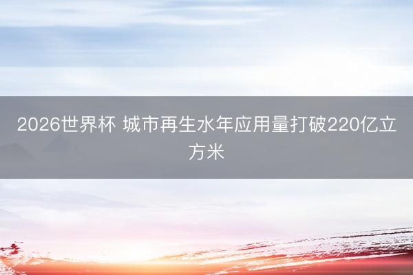 2026世界杯 城市再生水年应用量打破220亿立方米