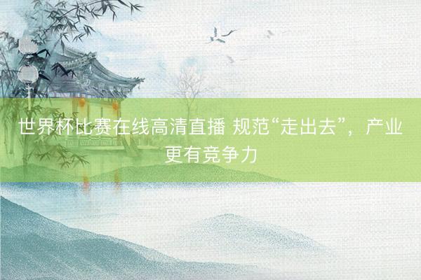 世界杯比赛在线高清直播 规范“走出去”，产业更有竞争力
