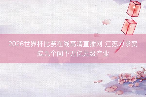 2026世界杯比赛在线高清直播网 江苏力求变成九个阁下万亿元级产业