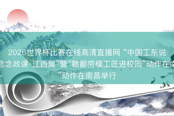 2026世界杯比赛在线高清直播网 “中国工东说念主大念念政课·江西篇”暨“赣鄱劳模工匠进校园”动作在南昌举行