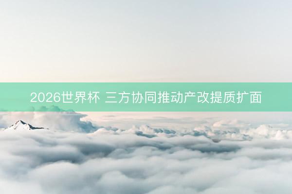 2026世界杯 三方协同推动产改提质扩面