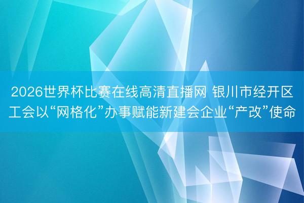 2026世界杯比赛在线高清直播网 银川市经开区工会以“网格化”办事赋能新建会企业“产改”使命