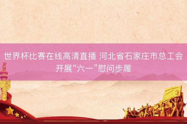 世界杯比赛在线高清直播 河北省石家庄市总工会开展“六一”慰问步履