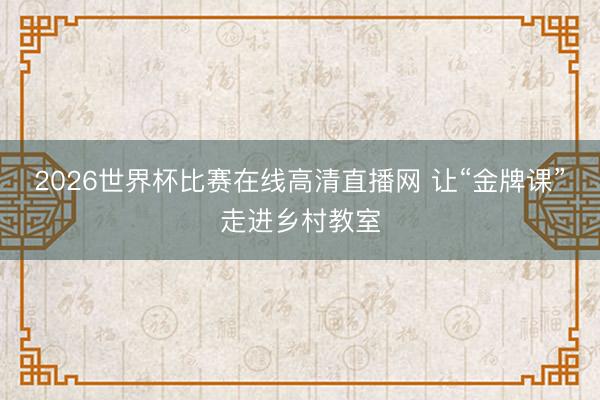 2026世界杯比赛在线高清直播网 让“金牌课”走进乡村教室
