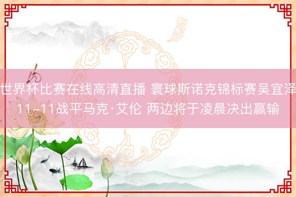 世界杯比赛在线高清直播 寰球斯诺克锦标赛吴宜泽11-11战平马克·艾伦 两边将于凌晨决出赢输