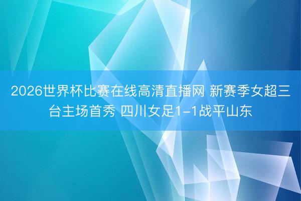 2026世界杯比赛在线高清直播网 新赛季女超三台主场首秀 四川女足1-1战平山东