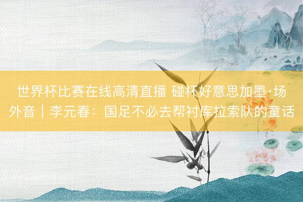 世界杯比赛在线高清直播 碰杯好意思加墨·场外音｜李元春：国足不必去帮衬库拉索队的童话