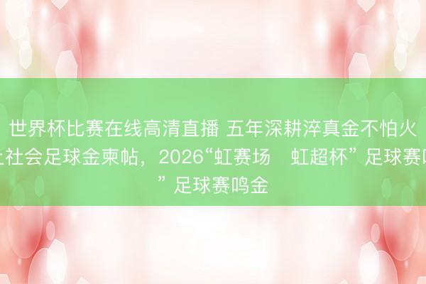 世界杯比赛在线高清直播 五年深耕淬真金不怕火沪上社会足球金柬帖,2026“虹赛场・虹超杯” 足球赛鸣金