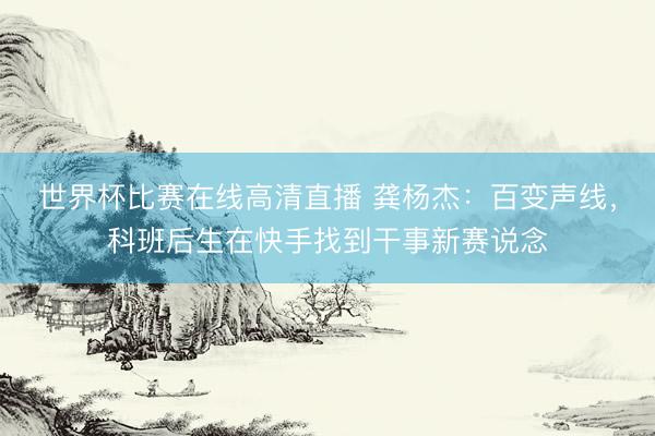 世界杯比赛在线高清直播 龚杨杰：百变声线，科班后生在快手找到干事新赛说念