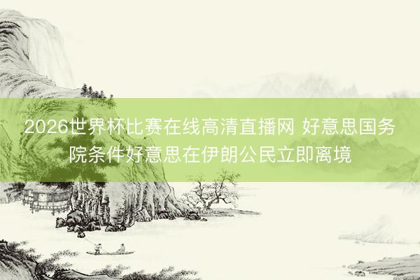 2026世界杯比赛在线高清直播网 好意思国务院条件好意思在伊朗公民立即离境