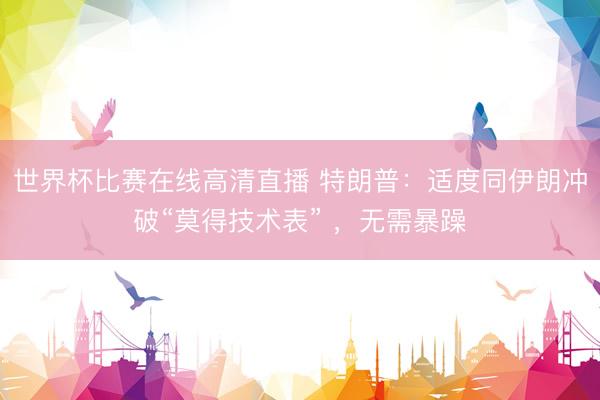 世界杯比赛在线高清直播 特朗普:适度同伊朗冲破“莫得技术表” ,无需暴躁