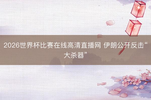 2026世界杯比赛在线高清直播网 伊朗公开反击“大杀器”