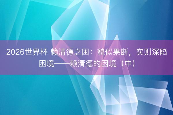 2026世界杯 赖清德之困：貌似果断，实则深陷困境——赖清德的困境（中）