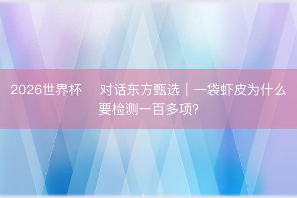 2026世界杯 ​对话东方甄选｜一袋虾皮为什么要检测一百多项？