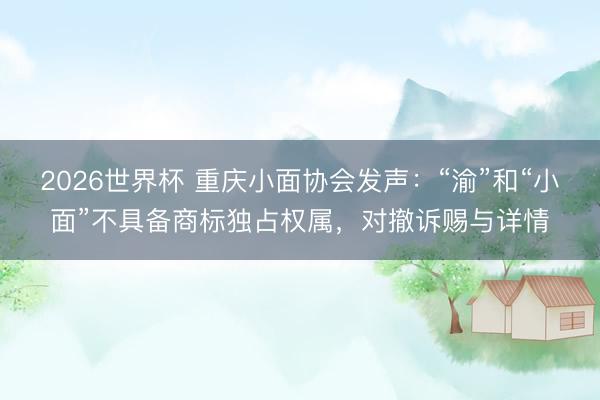 2026世界杯 重庆小面协会发声：“渝”和“小面”不具备商标独占权属，对撤诉赐与详情