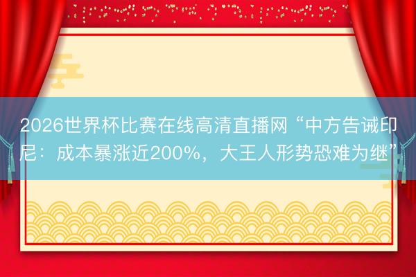 2026世界杯比赛在线高清直播网 “中方告诫印尼：成本暴涨近200%，大王人形势恐难为继”