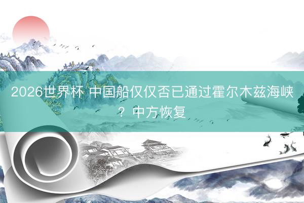 2026世界杯 中国船仅仅否已通过霍尔木兹海峡？中方恢复