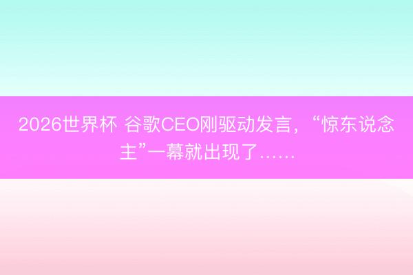 2026世界杯 谷歌CEO刚驱动发言，“惊东说念主”一幕就出现了……