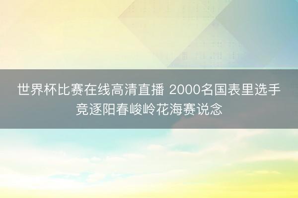 世界杯比赛在线高清直播 2000名国表里选手竞逐阳春峻岭花海赛说念
