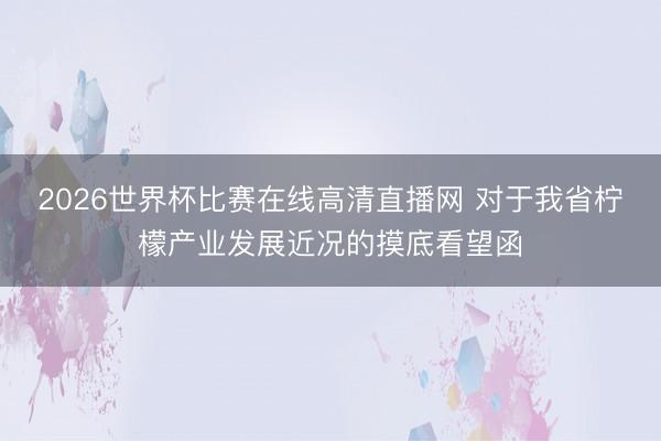 2026世界杯比赛在线高清直播网 对于我省柠檬产业发展近况的摸底看望函