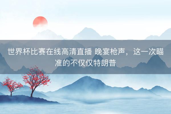 世界杯比赛在线高清直播 晚宴枪声，这一次瞄准的不仅仅特朗普