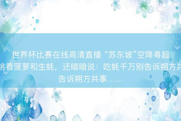 世界杯比赛在线高清直播 “苏东坡”空降粤超现场！挑着菠萝和生蚝，还暗暗说：吃蚝千万别告诉朔方共事……