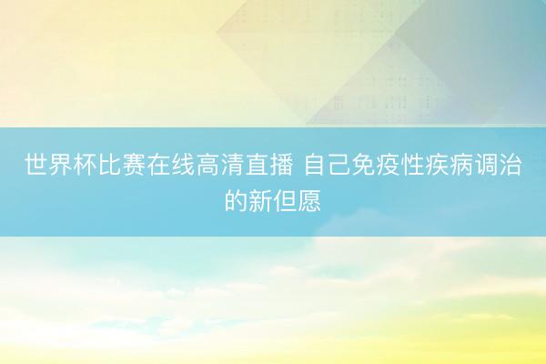 世界杯比赛在线高清直播 自己免疫性疾病调治的新但愿